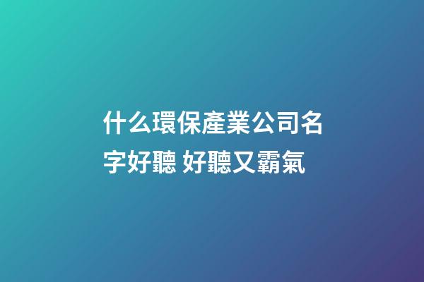 什么環保產業公司名字好聽 好聽又霸氣-第1張-公司起名-玄機派